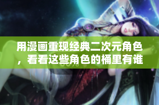 用漫画重现经典二次元角色，看看这些角色的桶里有谁？