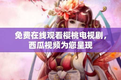 免费在线观看樱桃电视剧，西瓜视频为您呈现