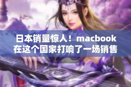 日本销量惊人！macbook在这个国家打响了一场销售高潮