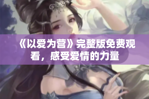 《以爱为营》完整版免费观看，感受爱情的力量