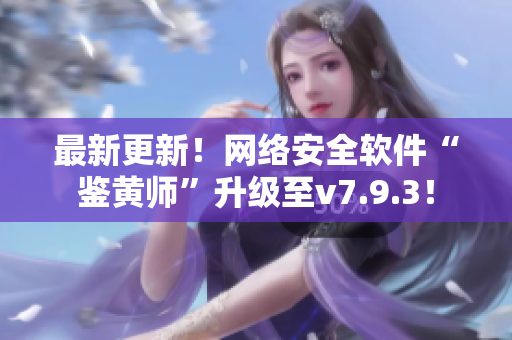 最新更新！网络安全软件“鉴黄师”升级至v7.9.3！