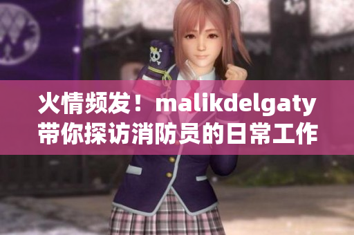 火情频发！malikdelgaty带你探访消防员的日常工作