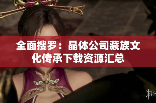 全面搜罗：晶体公司藏族文化传承下载资源汇总