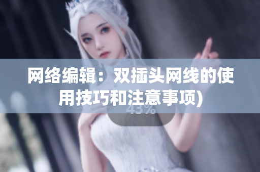 网络编辑：双插头网线的使用技巧和注意事项)
