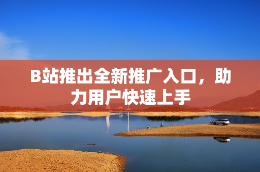 B站推出全新推广入口，助力用户快速上手