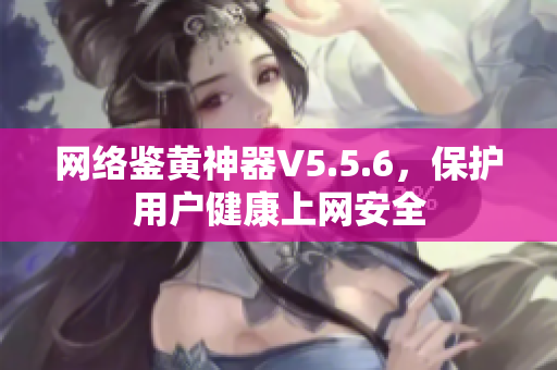 网络鉴黄神器V5.5.6，保护用户健康上网安全
