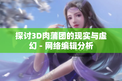 探讨3D肉蒲团的现实与虚幻 - 网络编辑分析