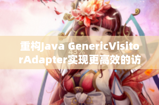 重构Java GenericVisitorAdapter实现更高效的访问器模式