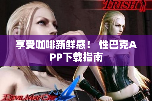 享受咖啡新鲜感！ 性巴克APP下载指南