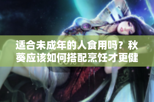 适合未成年的人食用吗？秋葵应该如何搭配烹饪才更健康？