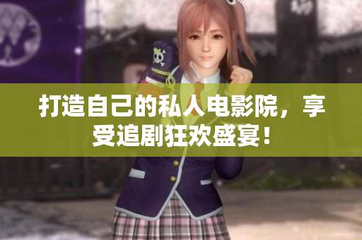 打造自己的私人电影院，享受追剧狂欢盛宴！