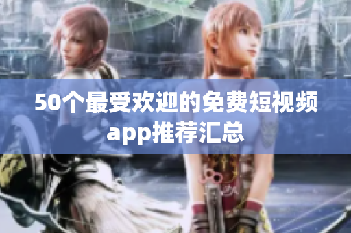 50个最受欢迎的免费短视频app推荐汇总