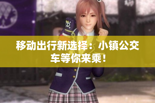 移动出行新选择：小镇公交车等你来乘！