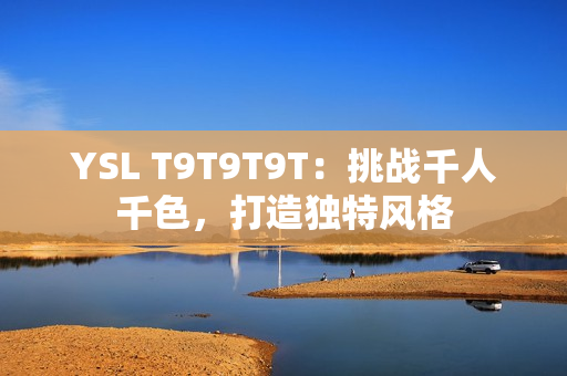 YSL T9T9T9T：挑战千人千色，打造独特风格