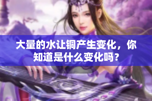 大量的水让铜产生变化，你知道是什么变化吗？