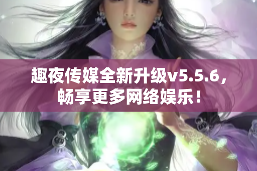 趣夜传媒全新升级v5.5.6，畅享更多网络娱乐！