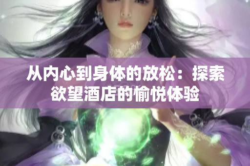 从内心到身体的放松：探索欲望酒店的愉悦体验