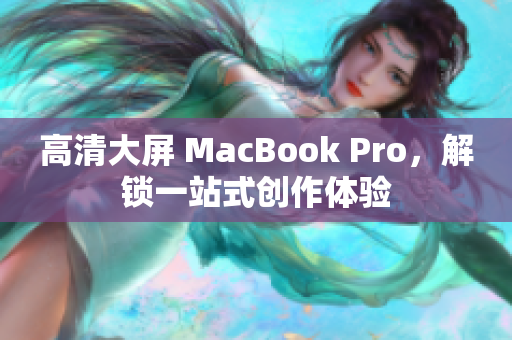 高清大屏 MacBook Pro，解锁一站式创作体验