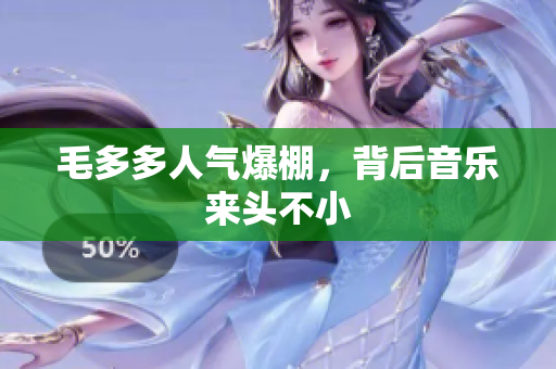 毛多多人气爆棚，背后音乐来头不小