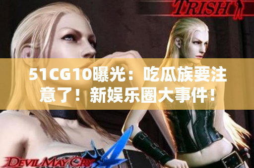 51CG10曝光：吃瓜族要注意了！新娱乐圈大事件！