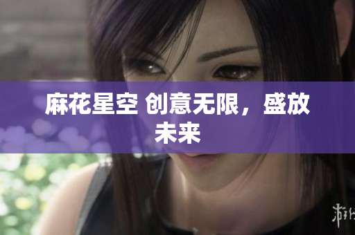 麻花星空 创意无限，盛放未来