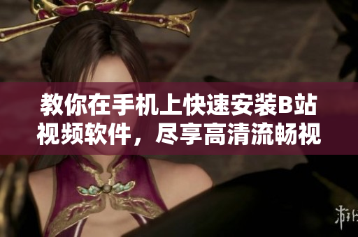 教你在手机上快速安装B站视频软件，尽享高清流畅视频
