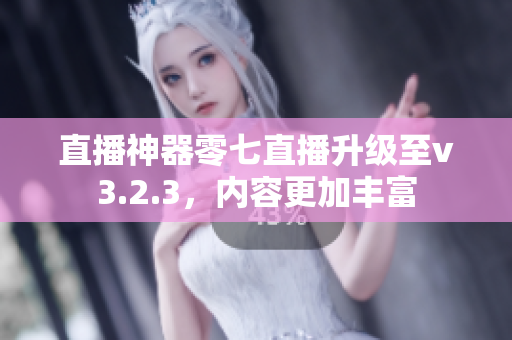 直播神器零七直播升级至v3.2.3，内容更加丰富