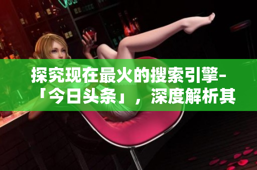 探究现在最火的搜索引擎–「今日头条」，深度解析其背后机制