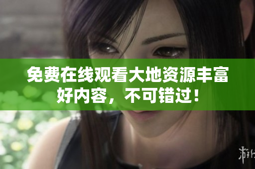 免费在线观看大地资源丰富好内容，不可错过！