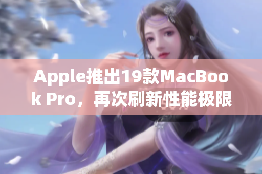 Apple推出19款MacBook Pro，再次刷新性能极限