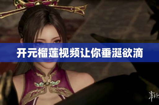 开元榴莲视频让你垂涎欲滴