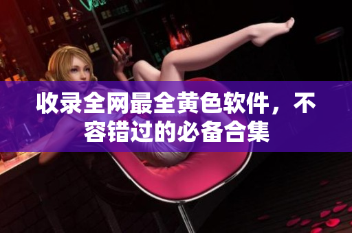 收录全网最全黄色软件，不容错过的必备合集