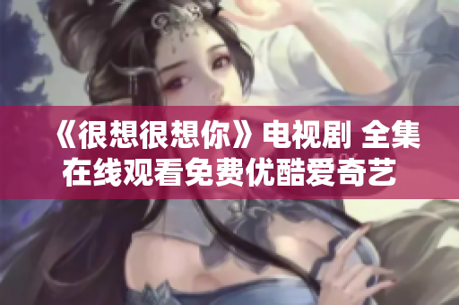 《很想很想你》电视剧 全集在线观看免费优酷爱奇艺