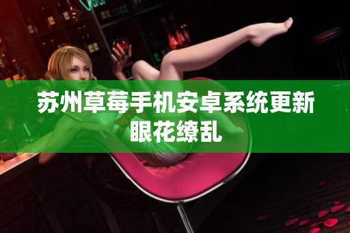 苏州草莓手机安卓系统更新眼花缭乱
