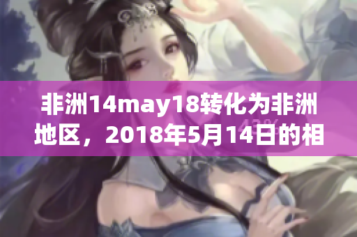 非洲14may18转化为非洲地区，2018年5月14日的相关报道