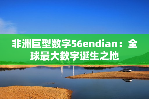 非洲巨型数字56endian：全球最大数字诞生之地