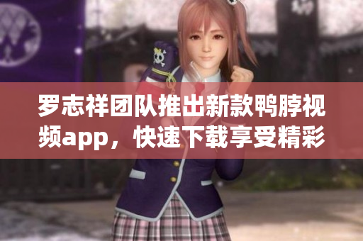 罗志祥团队推出新款鸭脖视频app，快速下载享受精彩内容！