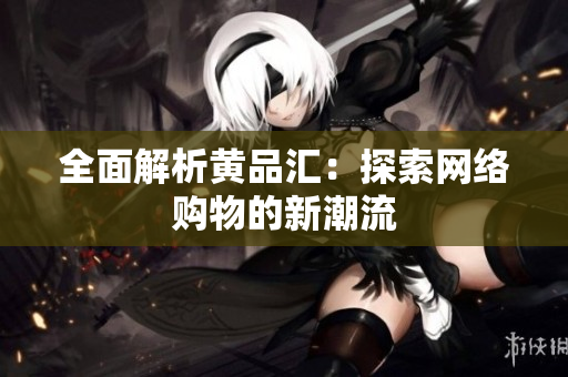 全面解析黄品汇：探索网络购物的新潮流