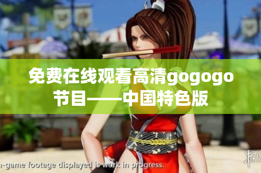 免费在线观看高清gogogo节目——中国特色版