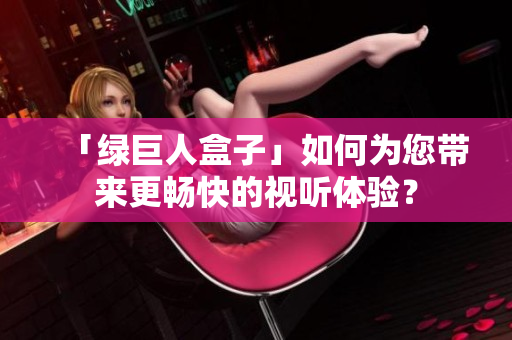 「绿巨人盒子」如何为您带来更畅快的视听体验？