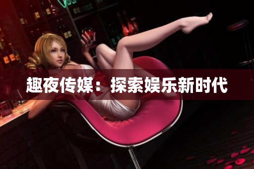 趣夜传媒：探索娱乐新时代