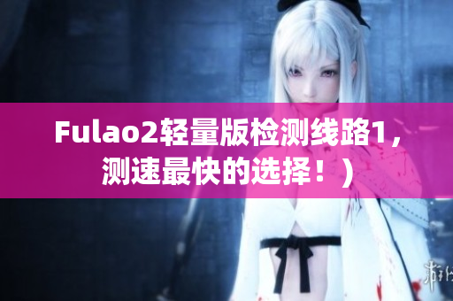 Fulao2轻量版检测线路1，测速最快的选择！)