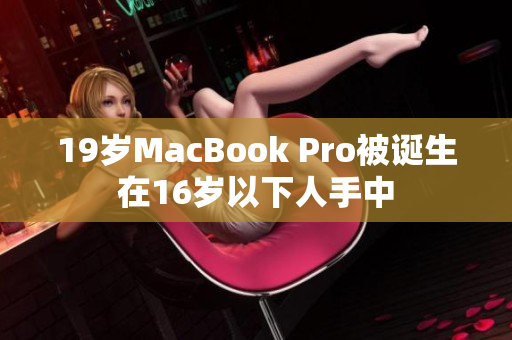 19岁MacBook Pro被诞生在16岁以下人手中