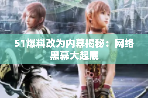 51爆料改为内幕揭秘：网络黑幕大起底