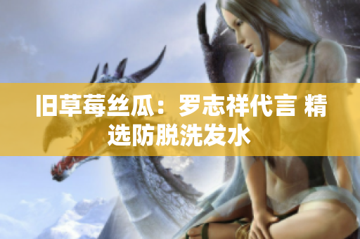 旧草莓丝瓜：罗志祥代言 精选防脱洗发水