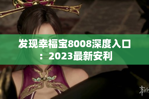 发现幸福宝8008深度入口：2023最新安利