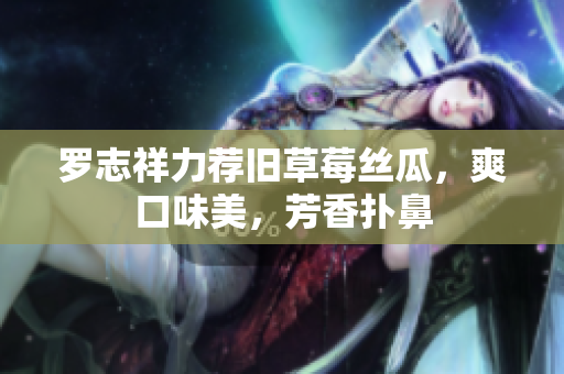 罗志祥力荐旧草莓丝瓜，爽口味美，芳香扑鼻