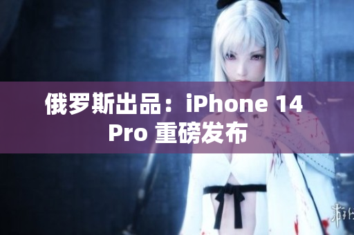 俄罗斯出品：iPhone 14 Pro 重磅发布