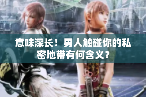 意味深长！男人触碰你的私密地带有何含义？