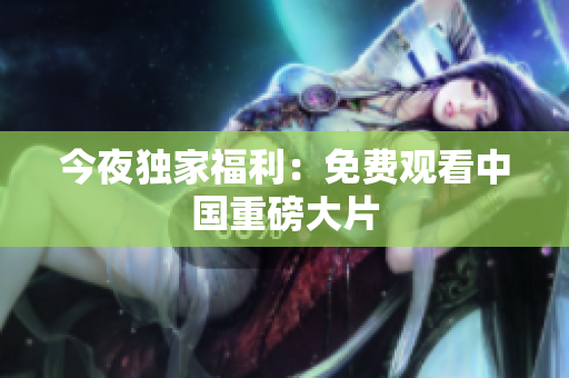 今夜独家福利：免费观看中国重磅大片